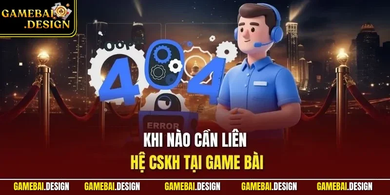 Khi nào cần liên hệ CSKH tại Game Bài