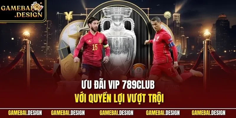 Ưu đãi VIP 789Club với quyền lợi vượt trội